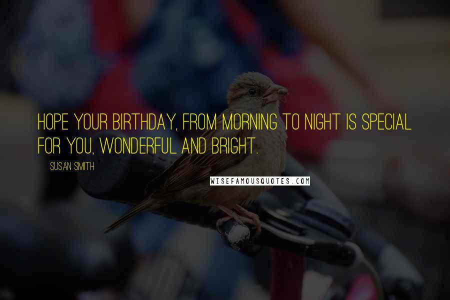 Susan Smith Quotes: Hope your birthday, from morning to night is special for you, wonderful and bright.