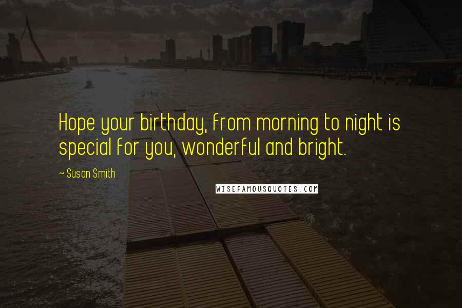 Susan Smith Quotes: Hope your birthday, from morning to night is special for you, wonderful and bright.
