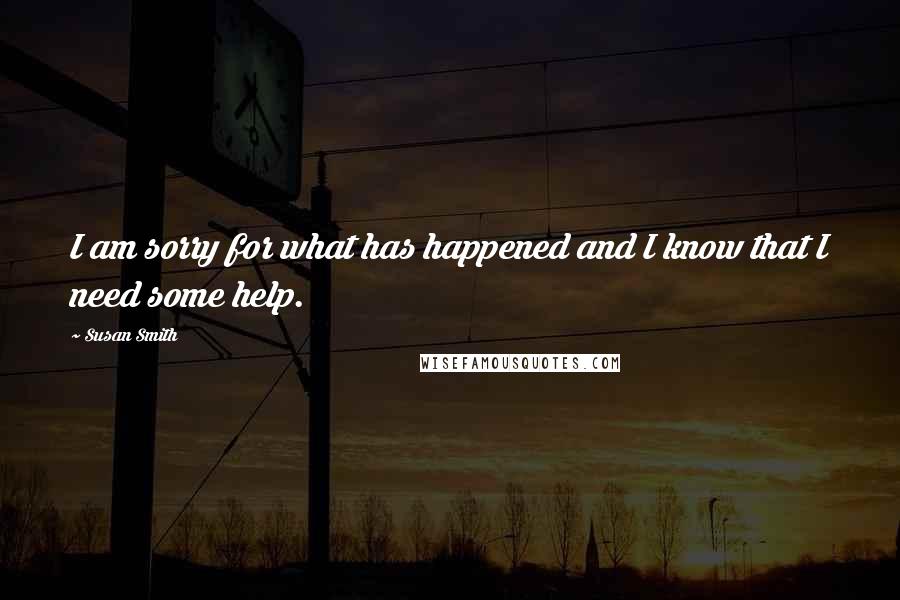 Susan Smith Quotes: I am sorry for what has happened and I know that I need some help.