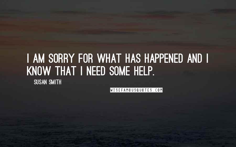 Susan Smith Quotes: I am sorry for what has happened and I know that I need some help.