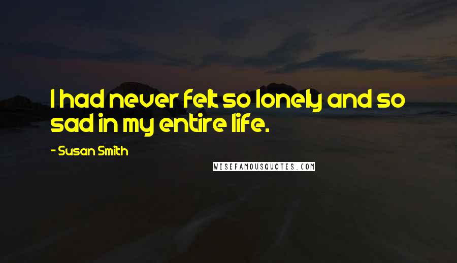 Susan Smith Quotes: I had never felt so lonely and so sad in my entire life.