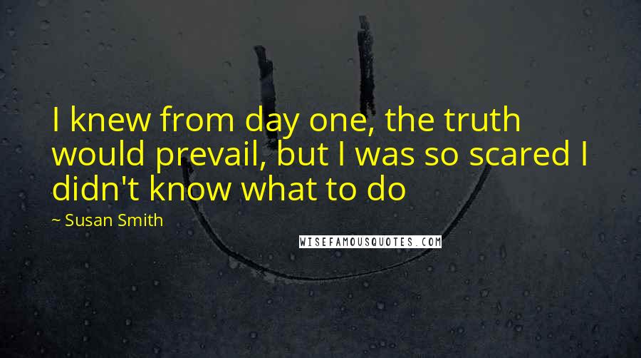 Susan Smith Quotes: I knew from day one, the truth would prevail, but I was so scared I didn't know what to do
