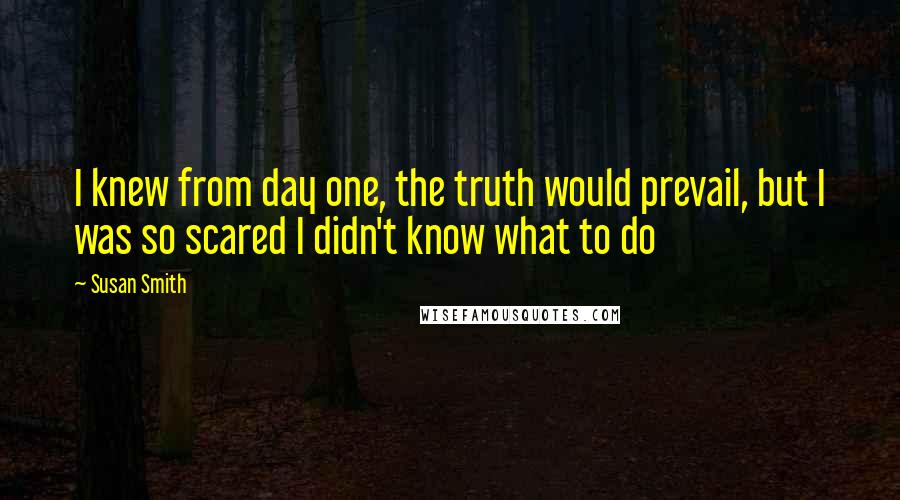 Susan Smith Quotes: I knew from day one, the truth would prevail, but I was so scared I didn't know what to do