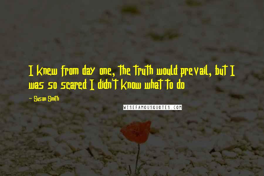 Susan Smith Quotes: I knew from day one, the truth would prevail, but I was so scared I didn't know what to do