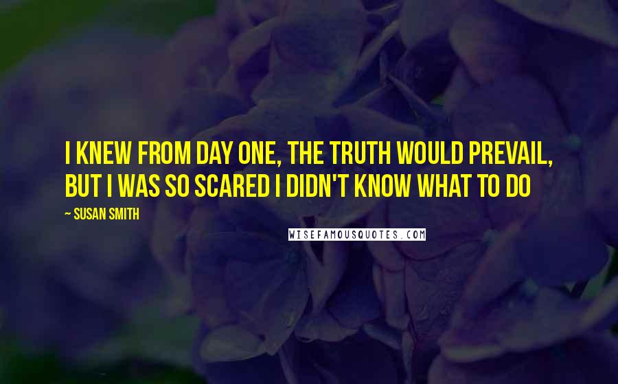 Susan Smith Quotes: I knew from day one, the truth would prevail, but I was so scared I didn't know what to do