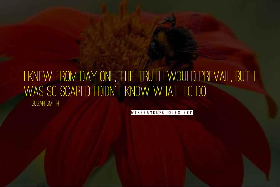 Susan Smith Quotes: I knew from day one, the truth would prevail, but I was so scared I didn't know what to do