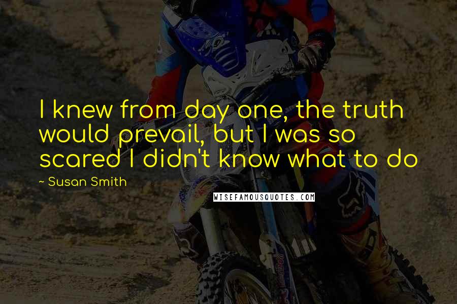 Susan Smith Quotes: I knew from day one, the truth would prevail, but I was so scared I didn't know what to do