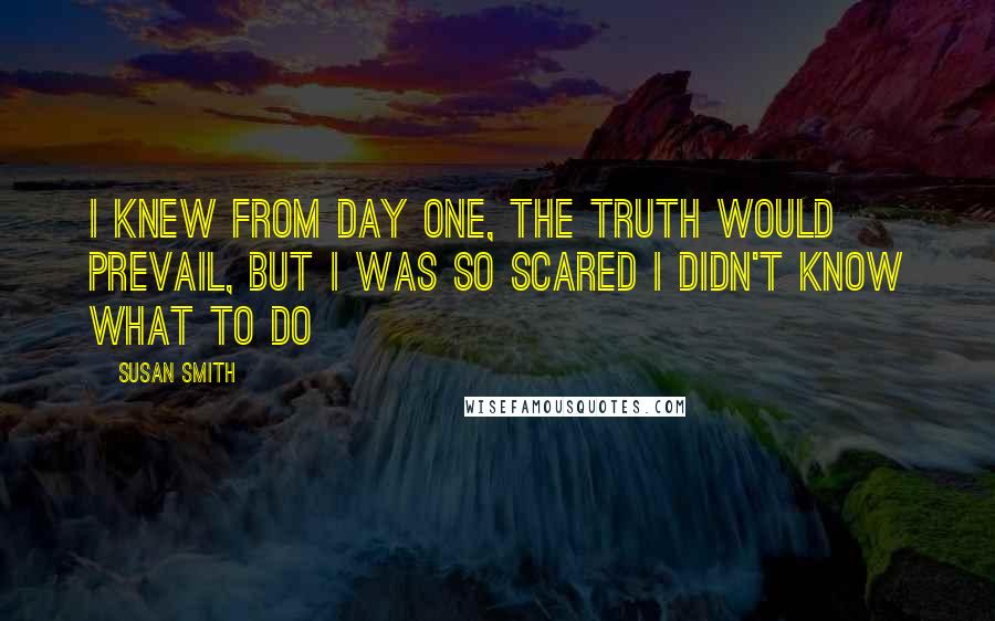 Susan Smith Quotes: I knew from day one, the truth would prevail, but I was so scared I didn't know what to do