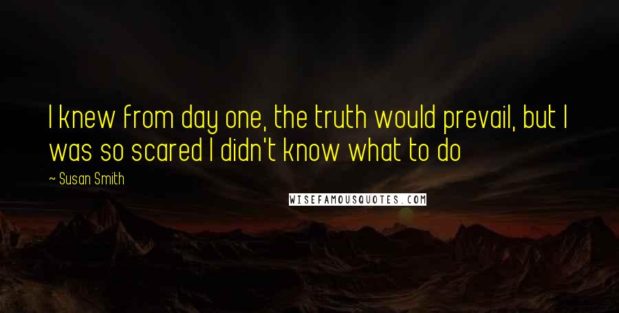 Susan Smith Quotes: I knew from day one, the truth would prevail, but I was so scared I didn't know what to do