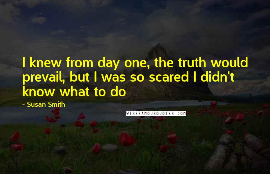 Susan Smith Quotes: I knew from day one, the truth would prevail, but I was so scared I didn't know what to do