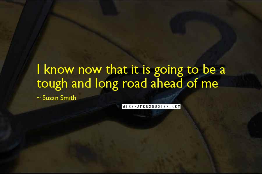 Susan Smith Quotes: I know now that it is going to be a tough and long road ahead of me