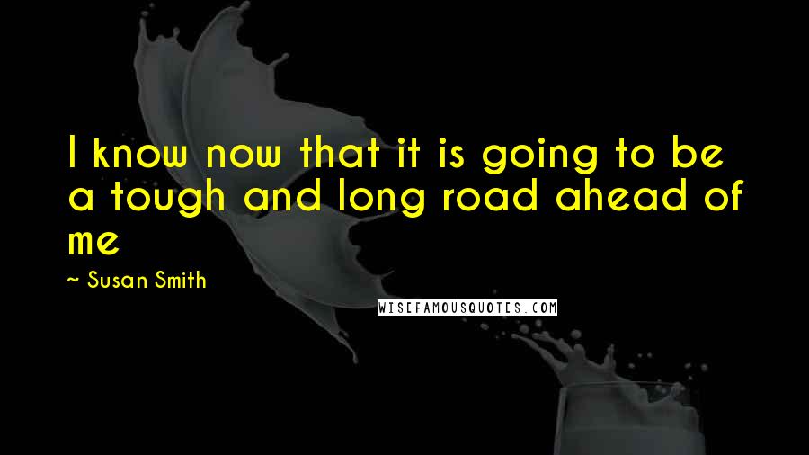 Susan Smith Quotes: I know now that it is going to be a tough and long road ahead of me