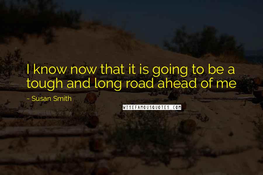 Susan Smith Quotes: I know now that it is going to be a tough and long road ahead of me