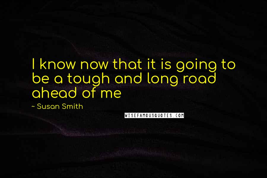 Susan Smith Quotes: I know now that it is going to be a tough and long road ahead of me