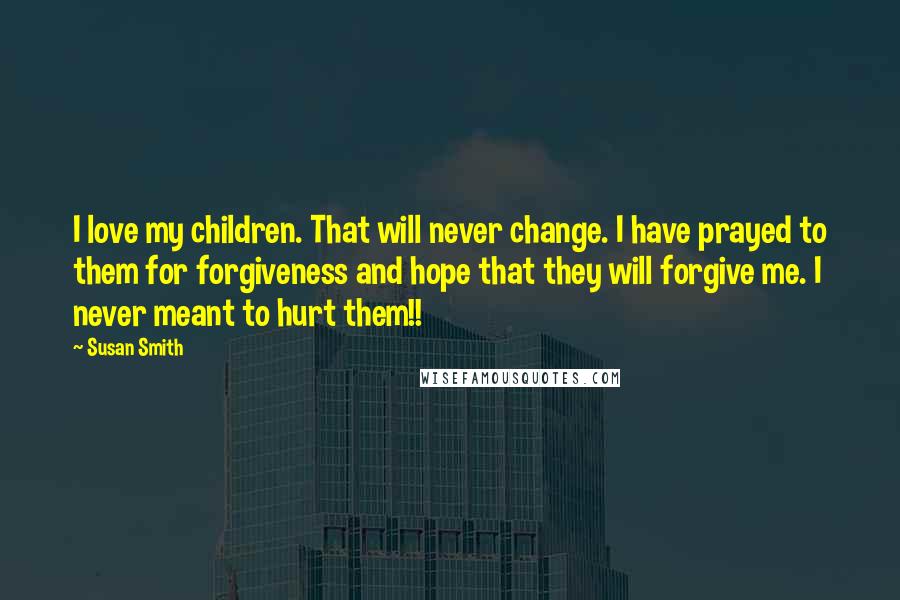 Susan Smith Quotes: I love my children. That will never change. I have prayed to them for forgiveness and hope that they will forgive me. I never meant to hurt them!!