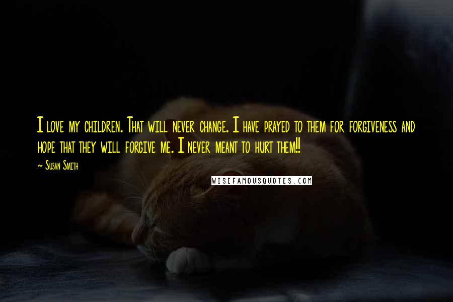 Susan Smith Quotes: I love my children. That will never change. I have prayed to them for forgiveness and hope that they will forgive me. I never meant to hurt them!!