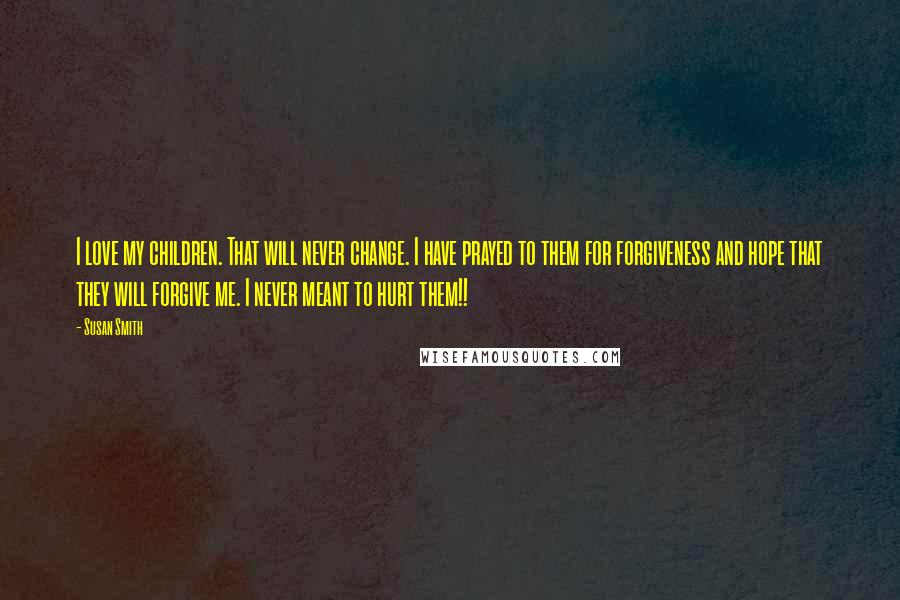 Susan Smith Quotes: I love my children. That will never change. I have prayed to them for forgiveness and hope that they will forgive me. I never meant to hurt them!!