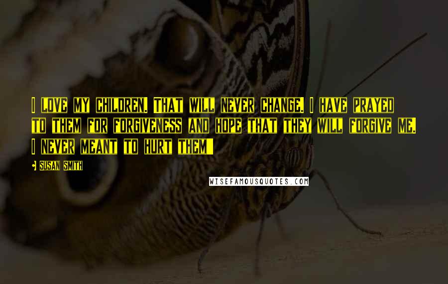 Susan Smith Quotes: I love my children. That will never change. I have prayed to them for forgiveness and hope that they will forgive me. I never meant to hurt them!!