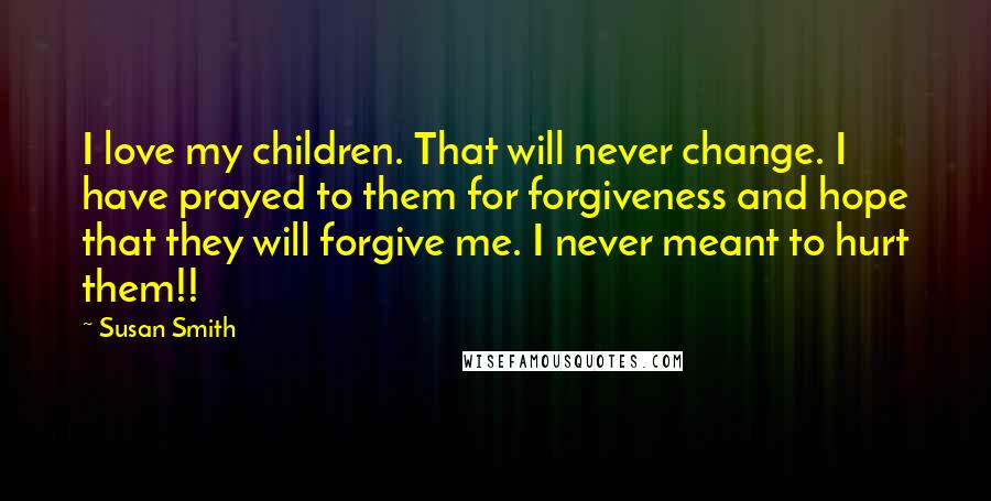 Susan Smith Quotes: I love my children. That will never change. I have prayed to them for forgiveness and hope that they will forgive me. I never meant to hurt them!!