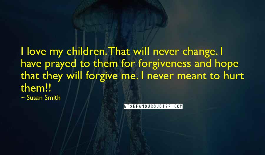 Susan Smith Quotes: I love my children. That will never change. I have prayed to them for forgiveness and hope that they will forgive me. I never meant to hurt them!!