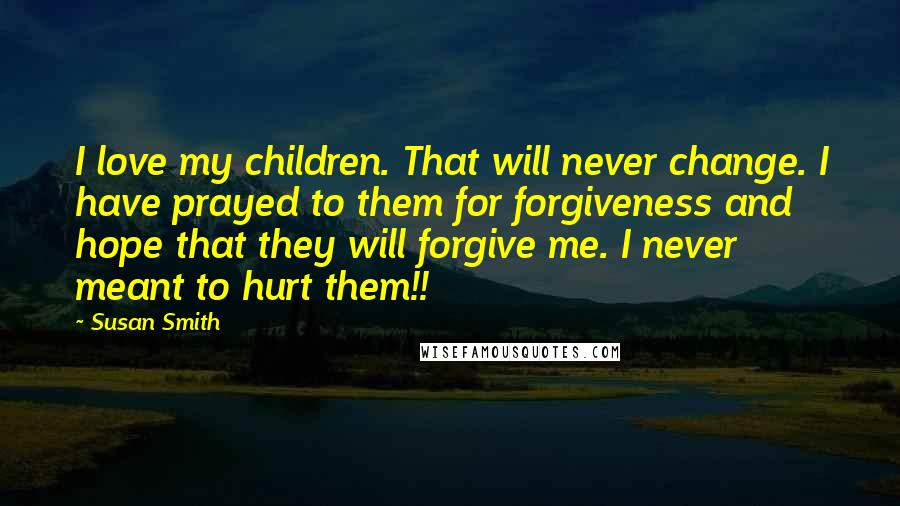 Susan Smith Quotes: I love my children. That will never change. I have prayed to them for forgiveness and hope that they will forgive me. I never meant to hurt them!!