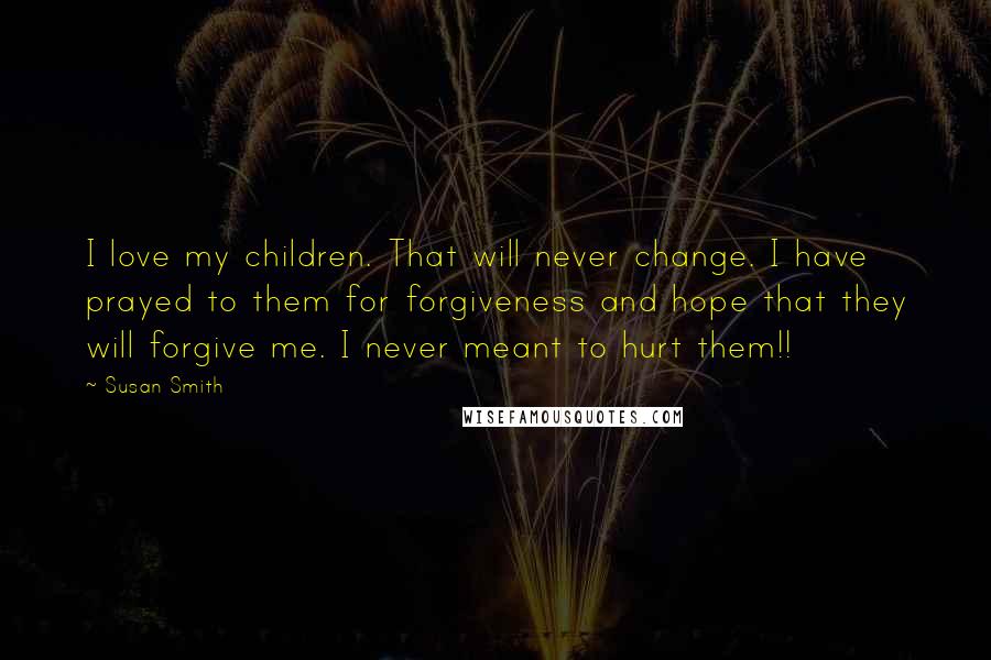 Susan Smith Quotes: I love my children. That will never change. I have prayed to them for forgiveness and hope that they will forgive me. I never meant to hurt them!!