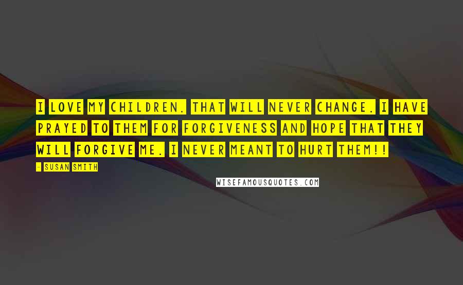 Susan Smith Quotes: I love my children. That will never change. I have prayed to them for forgiveness and hope that they will forgive me. I never meant to hurt them!!