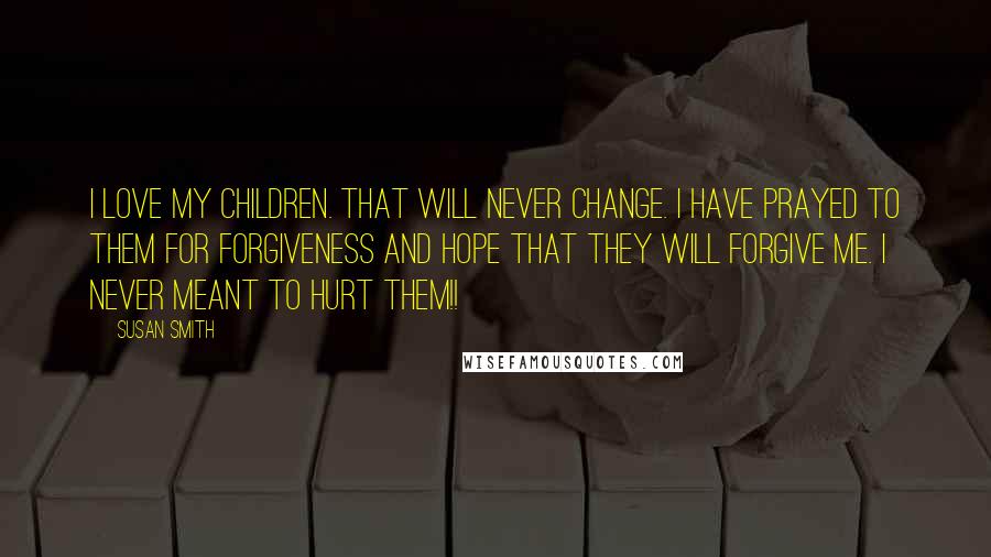 Susan Smith Quotes: I love my children. That will never change. I have prayed to them for forgiveness and hope that they will forgive me. I never meant to hurt them!!