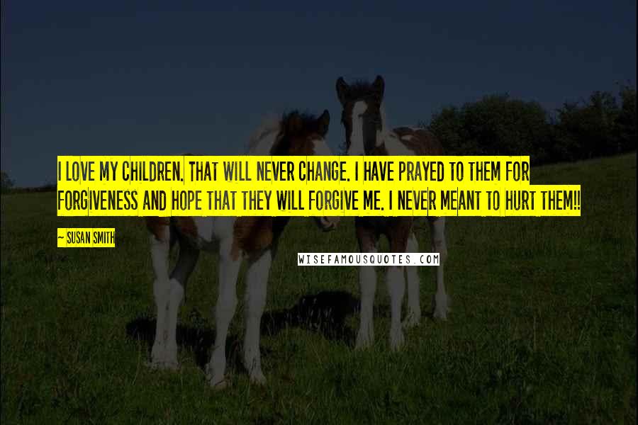 Susan Smith Quotes: I love my children. That will never change. I have prayed to them for forgiveness and hope that they will forgive me. I never meant to hurt them!!