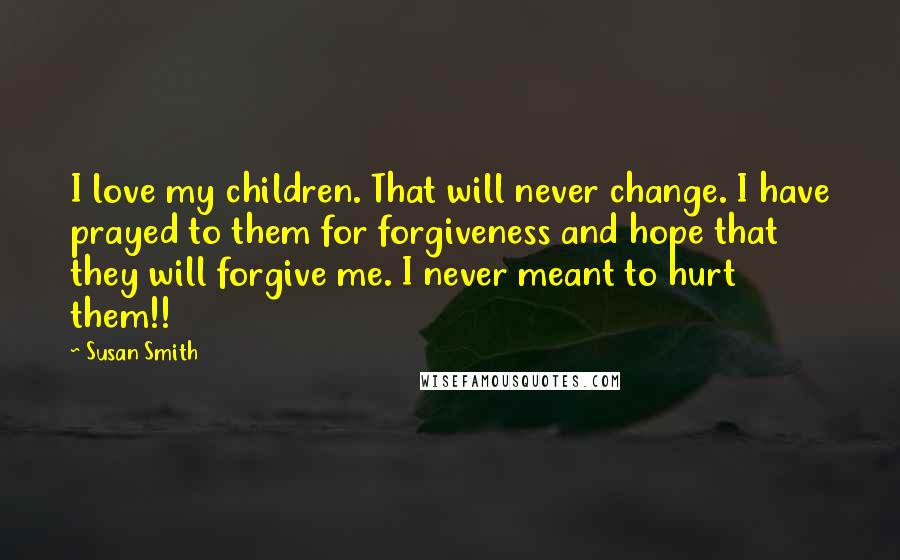 Susan Smith Quotes: I love my children. That will never change. I have prayed to them for forgiveness and hope that they will forgive me. I never meant to hurt them!!