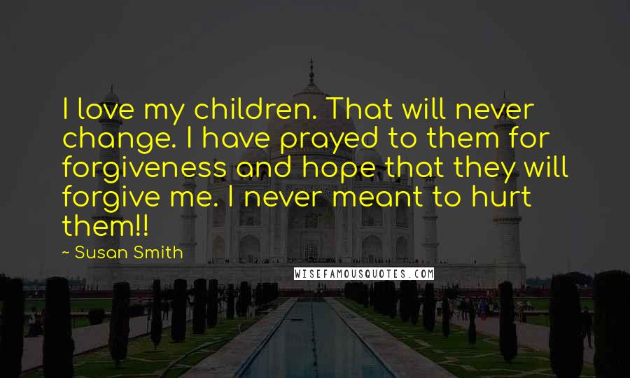 Susan Smith Quotes: I love my children. That will never change. I have prayed to them for forgiveness and hope that they will forgive me. I never meant to hurt them!!