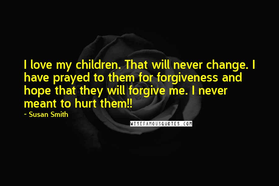 Susan Smith Quotes: I love my children. That will never change. I have prayed to them for forgiveness and hope that they will forgive me. I never meant to hurt them!!