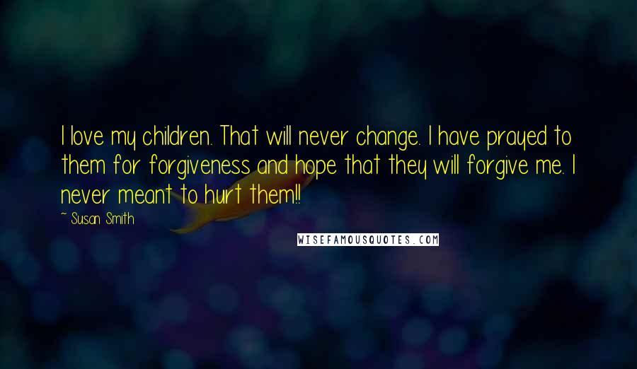 Susan Smith Quotes: I love my children. That will never change. I have prayed to them for forgiveness and hope that they will forgive me. I never meant to hurt them!!