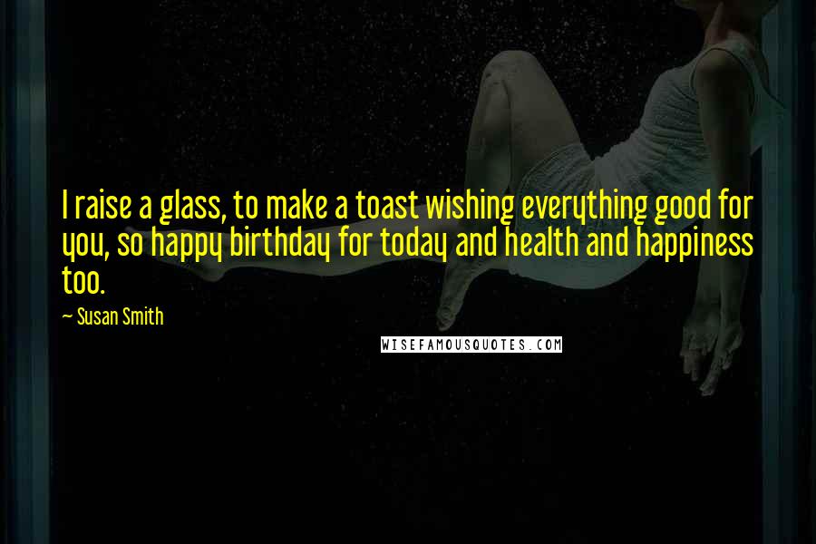 Susan Smith Quotes: I raise a glass, to make a toast wishing everything good for you, so happy birthday for today and health and happiness too.