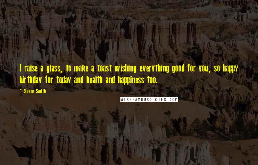 Susan Smith Quotes: I raise a glass, to make a toast wishing everything good for you, so happy birthday for today and health and happiness too.