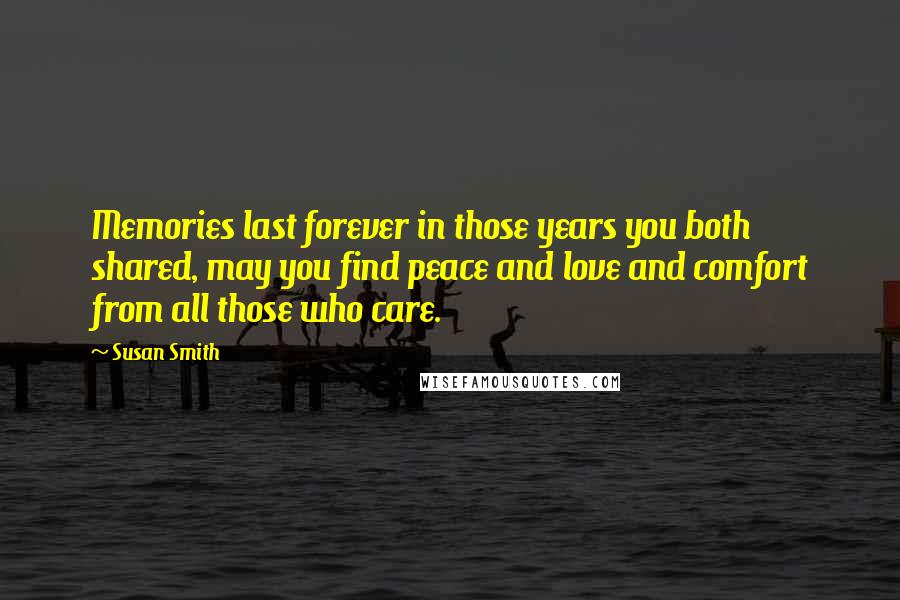 Susan Smith Quotes: Memories last forever in those years you both shared, may you find peace and love and comfort from all those who care.