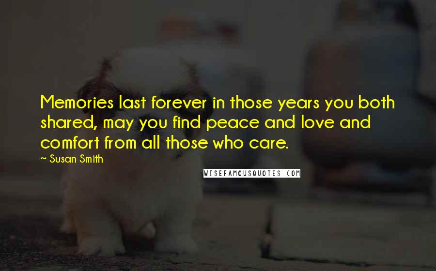 Susan Smith Quotes: Memories last forever in those years you both shared, may you find peace and love and comfort from all those who care.