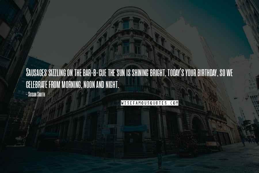 Susan Smith Quotes: Sausages sizzling on the bar-b-cue the sun is shining bright, today's your birthday, so we celebrate from morning, noon and night.