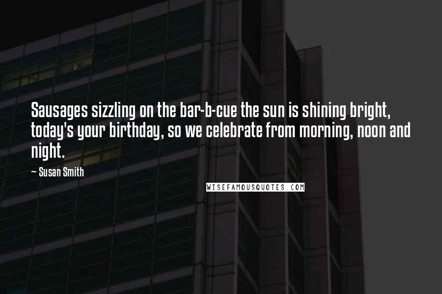 Susan Smith Quotes: Sausages sizzling on the bar-b-cue the sun is shining bright, today's your birthday, so we celebrate from morning, noon and night.