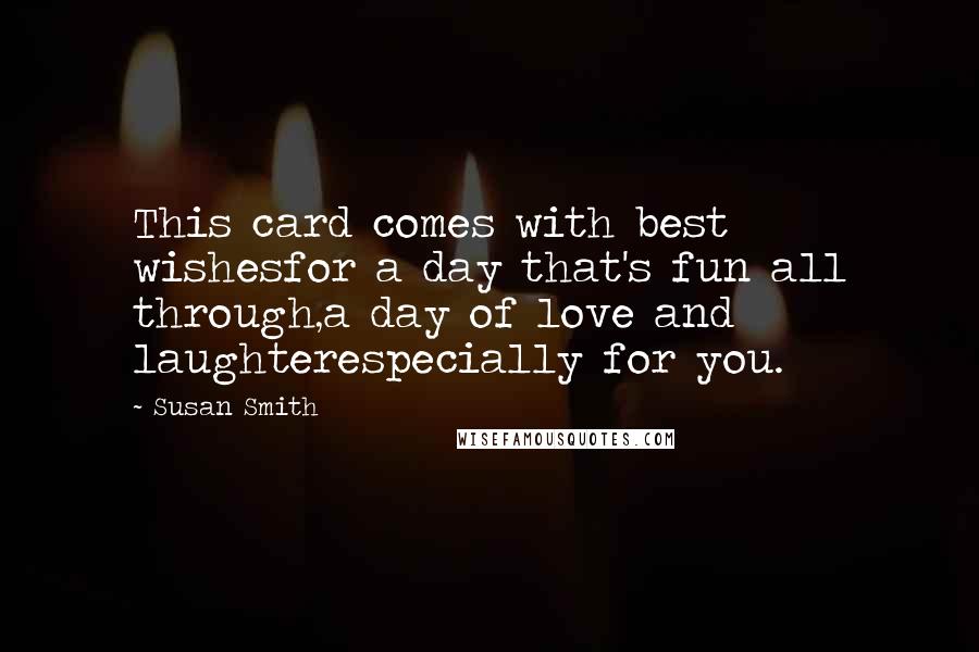 Susan Smith Quotes: This card comes with best wishesfor a day that's fun all through,a day of love and laughterespecially for you.
