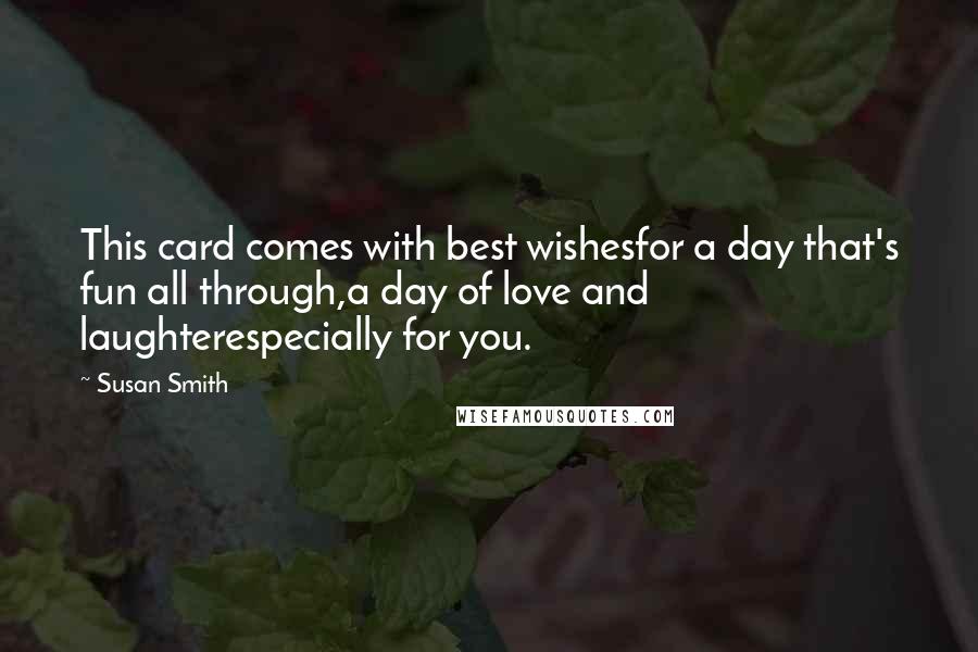 Susan Smith Quotes: This card comes with best wishesfor a day that's fun all through,a day of love and laughterespecially for you.