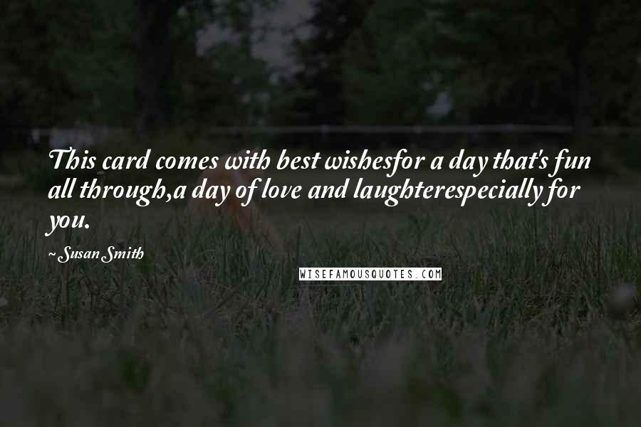 Susan Smith Quotes: This card comes with best wishesfor a day that's fun all through,a day of love and laughterespecially for you.