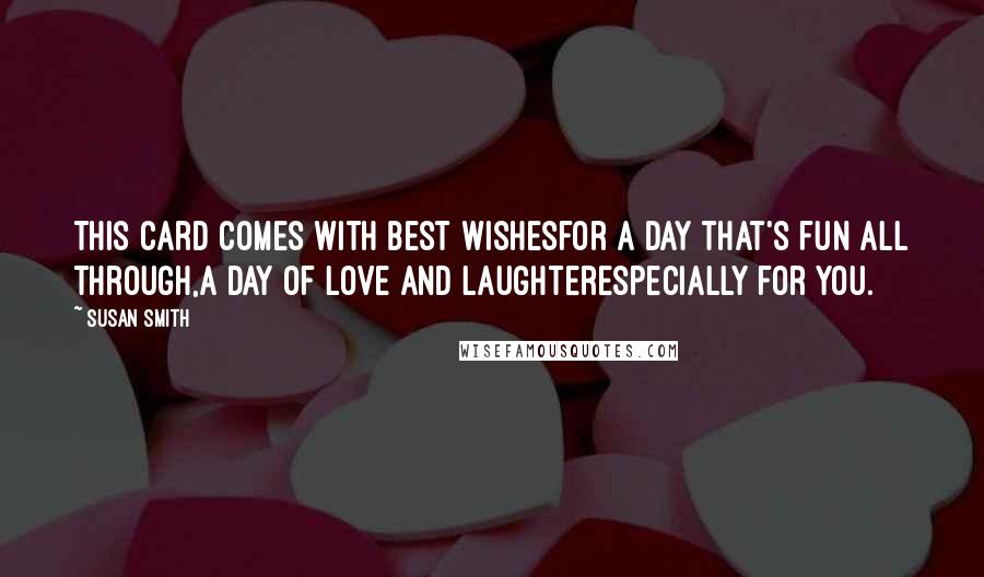 Susan Smith Quotes: This card comes with best wishesfor a day that's fun all through,a day of love and laughterespecially for you.
