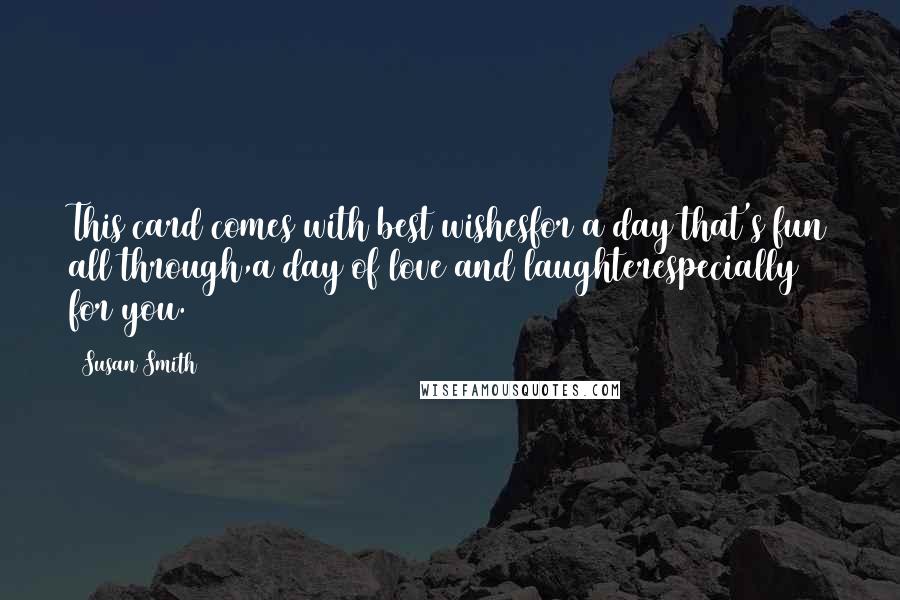 Susan Smith Quotes: This card comes with best wishesfor a day that's fun all through,a day of love and laughterespecially for you.