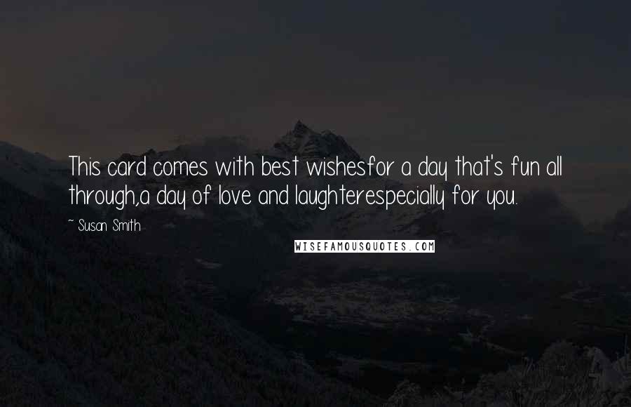 Susan Smith Quotes: This card comes with best wishesfor a day that's fun all through,a day of love and laughterespecially for you.