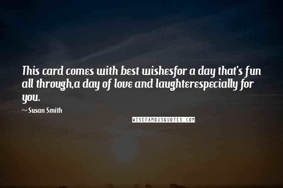 Susan Smith Quotes: This card comes with best wishesfor a day that's fun all through,a day of love and laughterespecially for you.
