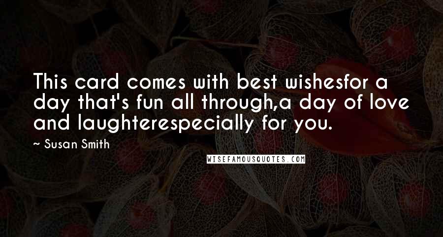 Susan Smith Quotes: This card comes with best wishesfor a day that's fun all through,a day of love and laughterespecially for you.