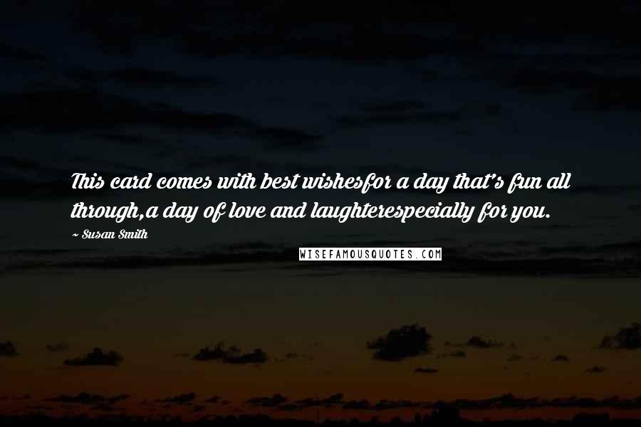Susan Smith Quotes: This card comes with best wishesfor a day that's fun all through,a day of love and laughterespecially for you.