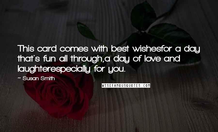 Susan Smith Quotes: This card comes with best wishesfor a day that's fun all through,a day of love and laughterespecially for you.