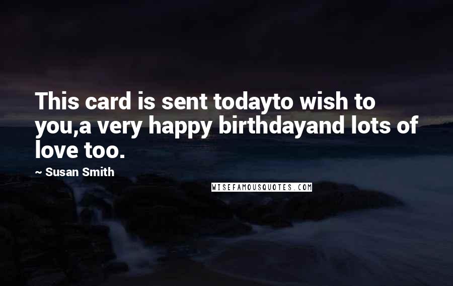 Susan Smith Quotes: This card is sent todayto wish to you,a very happy birthdayand lots of love too.